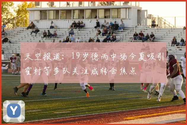 天空报道：19岁德丙中场今夏吸引霍村等多队关注成转会焦点