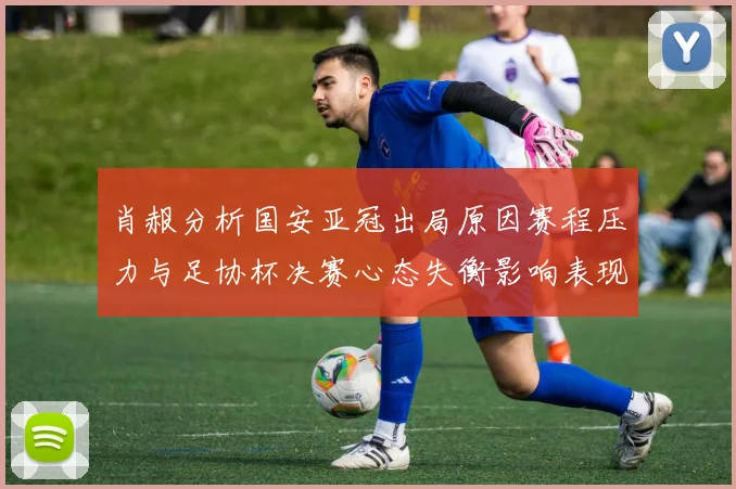 肖赧分析国安亚冠出局原因赛程压力与足协杯决赛心态失衡影响表现