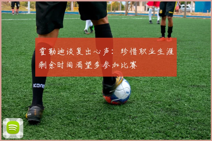 霍勒迪谈复出心声：珍惜职业生涯剩余时间渴望多参加比赛