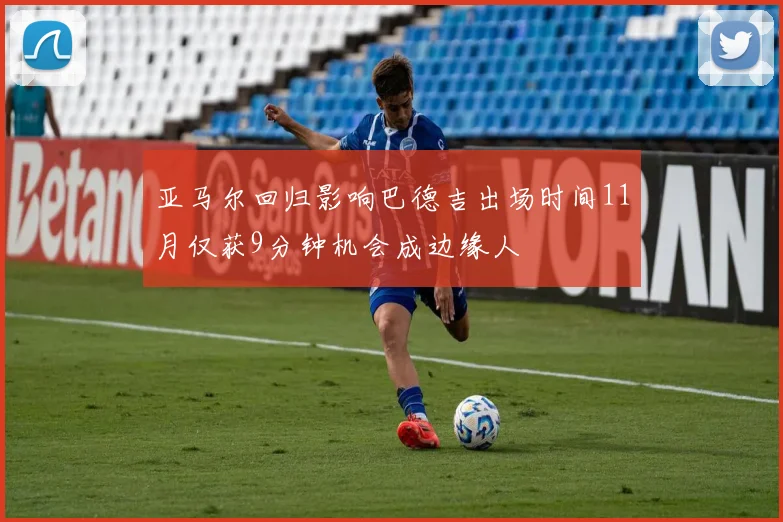 亚马尔回归影响巴德吉出场时间11月仅获9分钟机会成边缘人