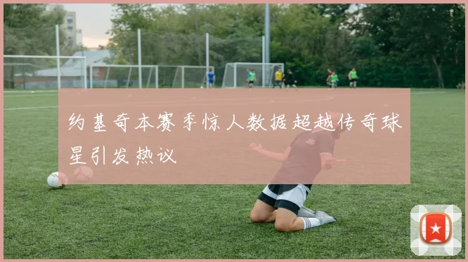 约基奇本赛季惊人数据超越传奇球星引发热议
