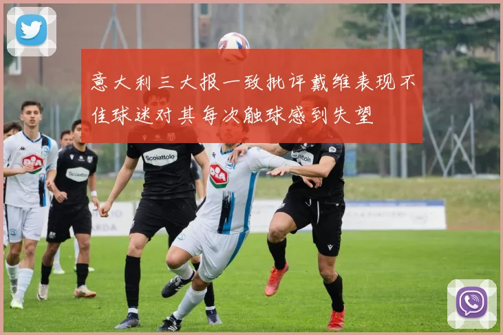 意大利三大报一致批评戴维表现不佳球迷对其每次触球感到失望