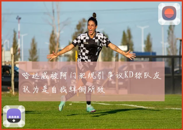哈达威被阿门犯规引争议KD称队友认为是自我绊倒所致