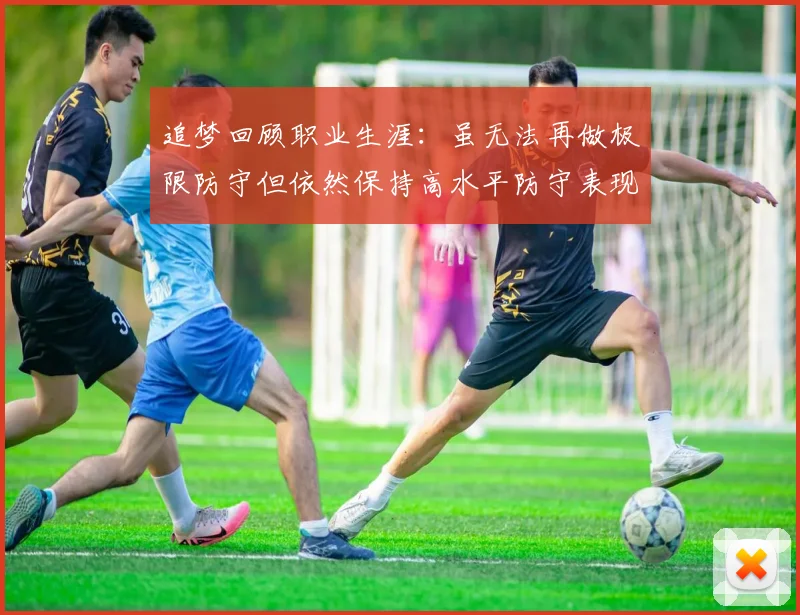 追梦回顾职业生涯：虽无法再做极限防守但依然保持高水平防守表现