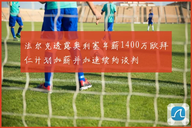 法尔克透露奥利塞年薪1400万欧拜仁计划加薪并加速续约谈判