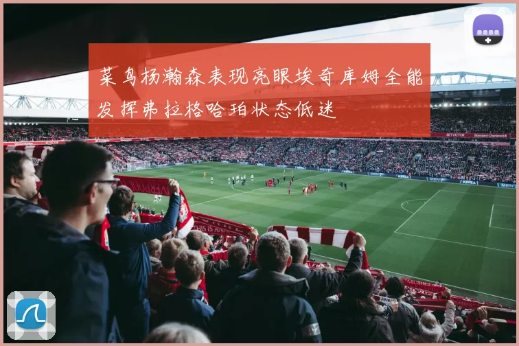 菜鸟杨瀚森表现亮眼埃奇库姆全能发挥弗拉格哈珀状态低迷