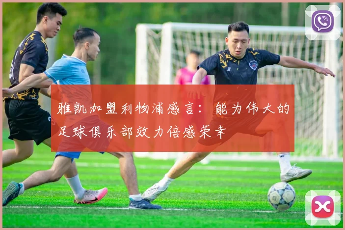 雅凯加盟利物浦感言：能为伟大的足球俱乐部效力倍感荣幸