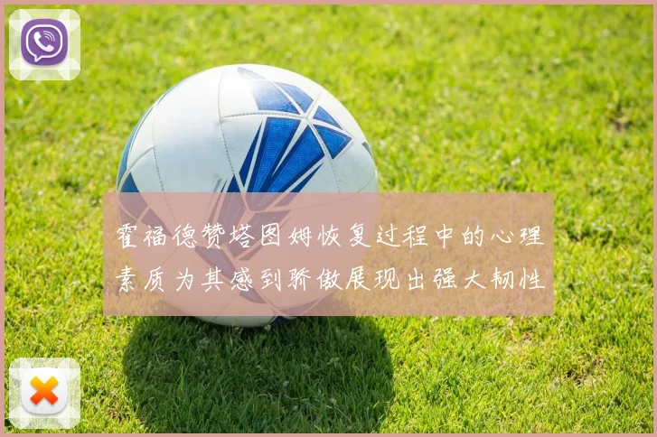 霍福德赞塔图姆恢复过程中的心理素质为其感到骄傲展现出强大韧性与决心