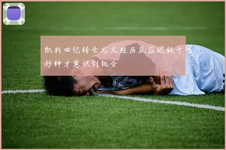凯利回忆转会尤文经历反应迟钝十秒钟才意识到机会