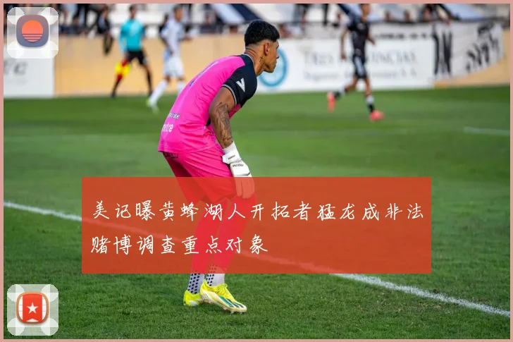 美记曝黄蜂湖人开拓者猛龙成非法赌博调查重点对象