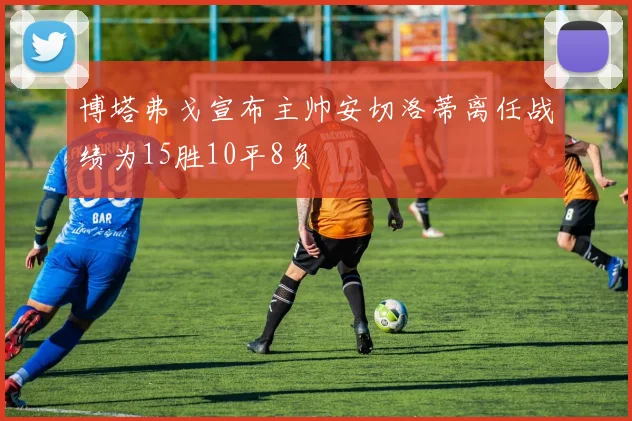 博塔弗戈宣布主帅安切洛蒂离任战绩为15胜10平8负