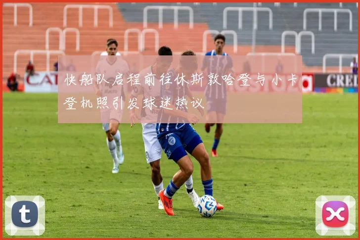 快船队启程前往休斯敦哈登与小卡登机照引发球迷热议