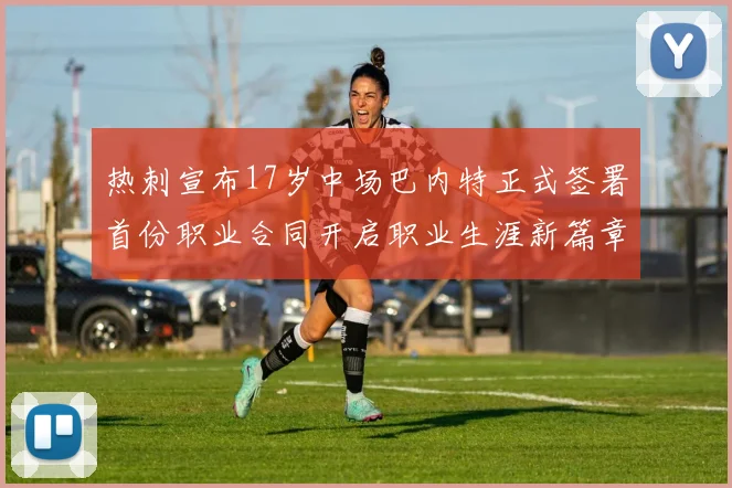 热刺宣布17岁中场巴内特正式签署首份职业合同开启职业生涯新篇章