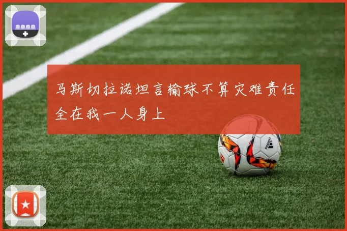 马斯切拉诺坦言输球不算灾难责任全在我一人身上