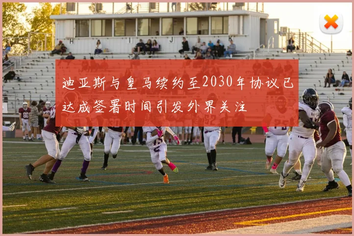 迪亚斯与皇马续约至2030年协议已达成签署时间引发外界关注