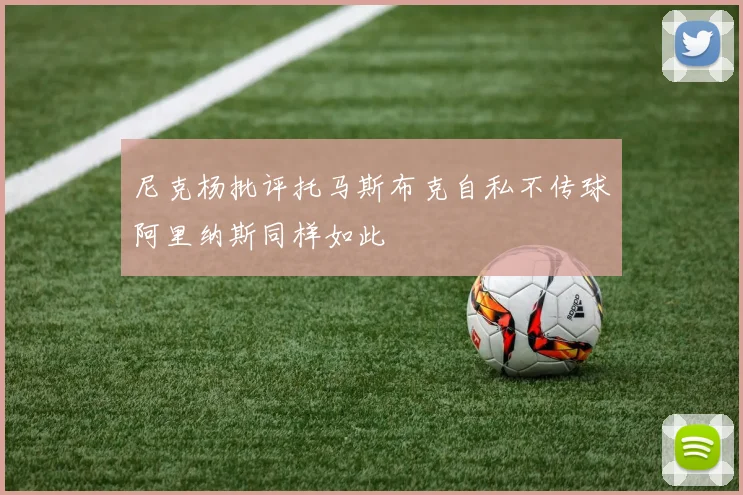 尼克杨批评托马斯布克自私不传球阿里纳斯同样如此