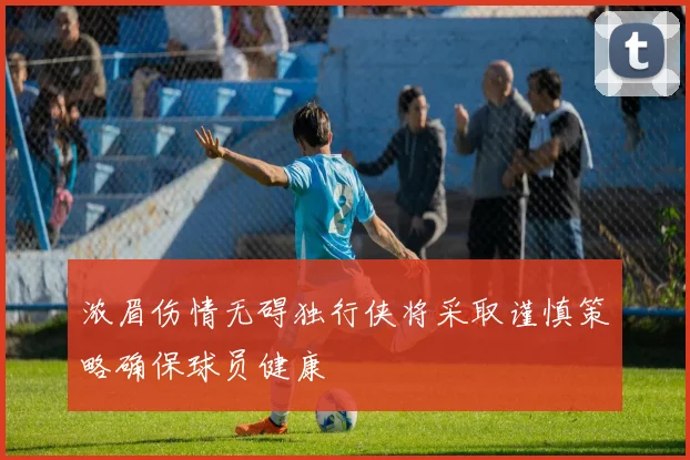 浓眉伤情无碍独行侠将采取谨慎策略确保球员健康