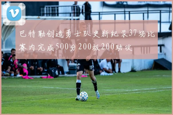 巴特勒创造勇士队史新纪录37场比赛内完成500分200板200助攻