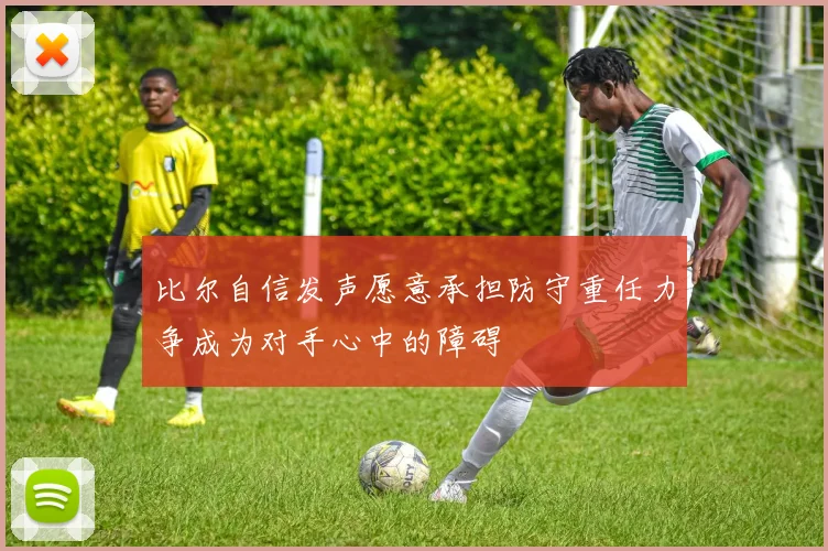 比尔自信发声愿意承担防守重任力争成为对手心中的障碍