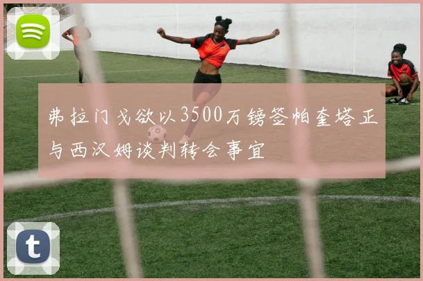 弗拉门戈欲以3500万镑签帕奎塔正与西汉姆谈判转会事宜