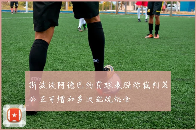 斯波谈阿德巴约罚球表现称裁判若公正可增加多次犯规机会