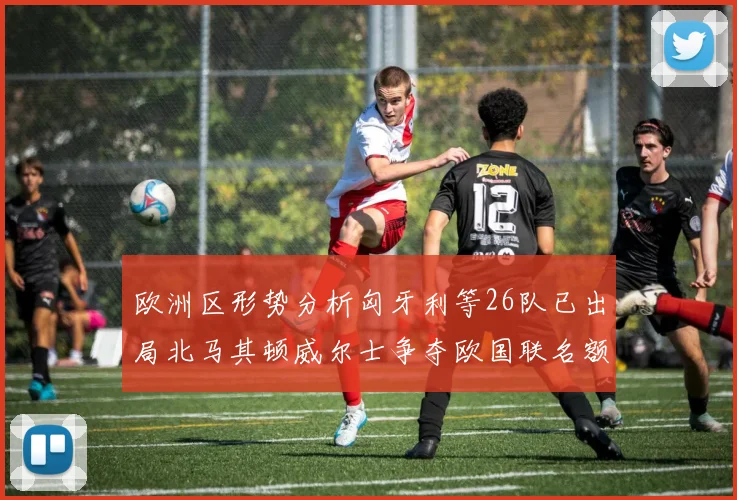欧洲区形势分析匈牙利等26队已出局北马其顿威尔士争夺欧国联名额