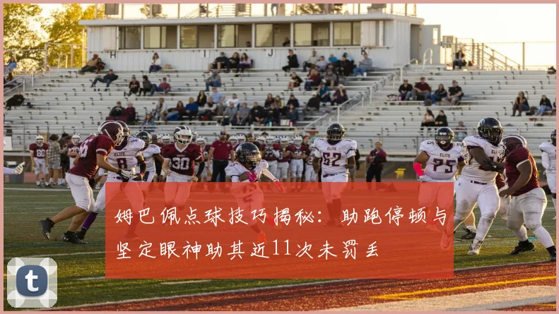 姆巴佩点球技巧揭秘：助跑停顿与坚定眼神助其近11次未罚丢