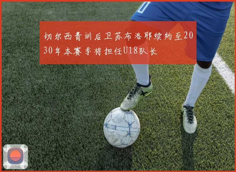 切尔西青训后卫苏布洛耶续约至2030年本赛季将担任U18队长