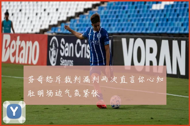 芬奇怒斥裁判漏判两次直言你心知肚明场边气氛紧张