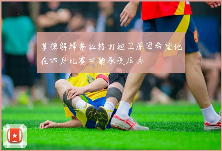 基德解释弗拉格打控卫原因希望他在四月比赛中能承受压力