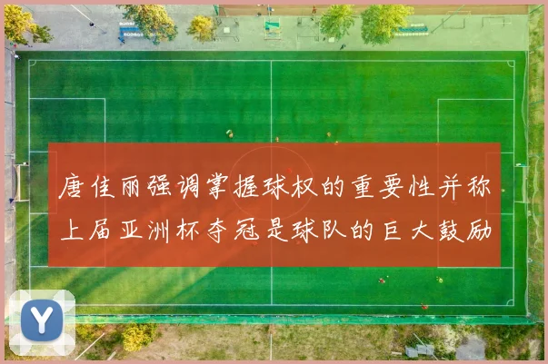 唐佳丽强调掌握球权的重要性并称上届亚洲杯夺冠是球队的巨大鼓励