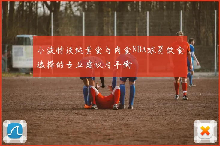 小波特谈纯素食与肉食NBA球员饮食选择的专业建议与平衡