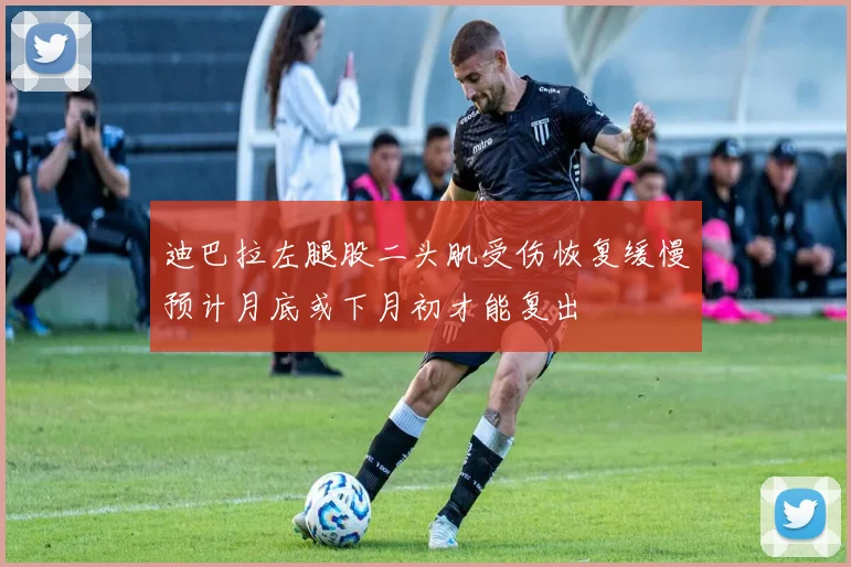 迪巴拉左腿股二头肌受伤恢复缓慢预计月底或下月初才能复出