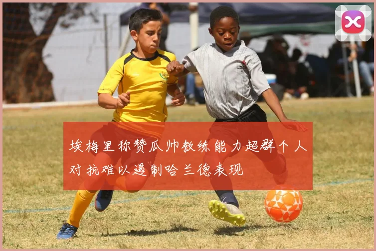 埃梅里称赞瓜帅教练能力超群个人对抗难以遏制哈兰德表现