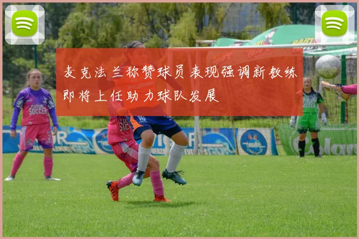 麦克法兰称赞球员表现强调新教练即将上任助力球队发展