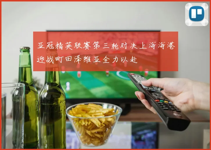 亚冠精英联赛第三轮对决上海海港迎战町田泽维亚全力以赴