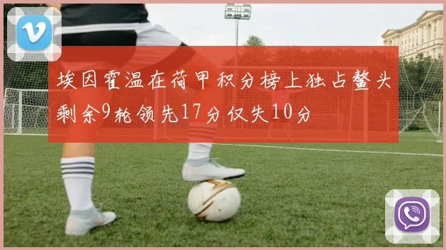 埃因霍温在荷甲积分榜上独占鳌头剩余9轮领先17分仅失10分