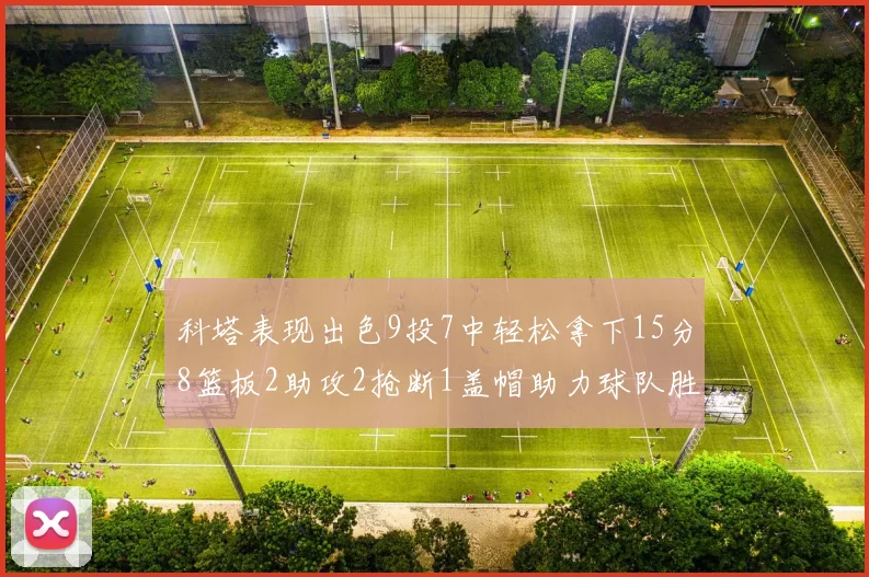 科塔表现出色9投7中轻松拿下15分8篮板2助攻2抢断1盖帽助力球队胜利