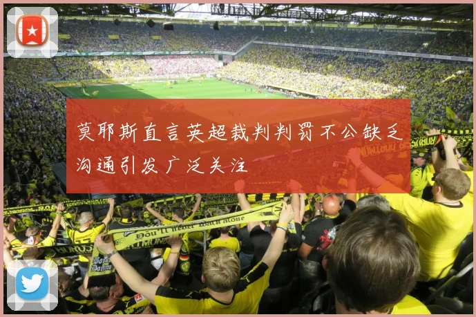 莫耶斯直言英超裁判判罚不公缺乏沟通引发广泛关注