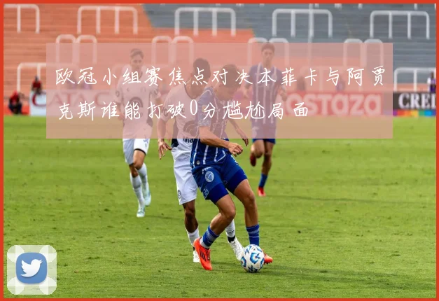 欧冠小组赛焦点对决本菲卡与阿贾克斯谁能打破0分尴尬局面