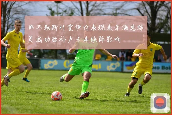 那不勒斯对霍伊伦表现表示满意球员成功弥补卢卡库缺阵影响