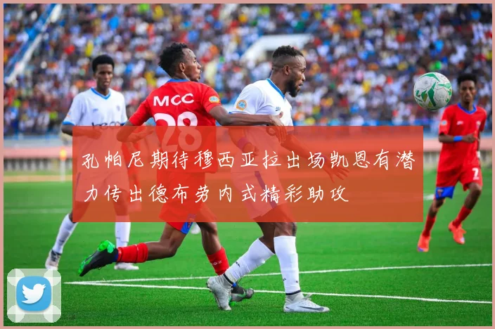 孔帕尼期待穆西亚拉出场凯恩有潜力传出德布劳内式精彩助攻