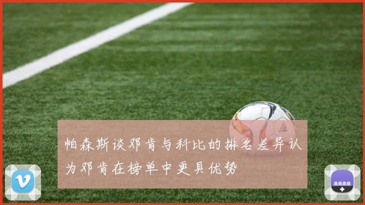 帕森斯谈邓肯与科比的排名差异认为邓肯在榜单中更具优势