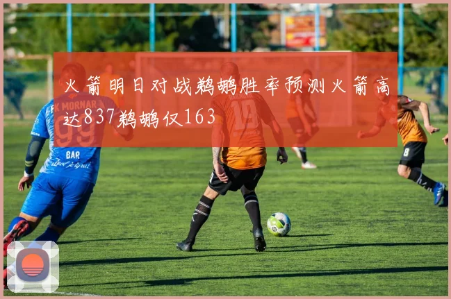 火箭明日对战鹈鹕胜率预测火箭高达837鹈鹕仅163