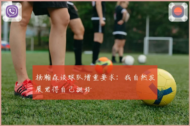 杨瀚森谈球队增重要求：我自然发展觉得自己挺好