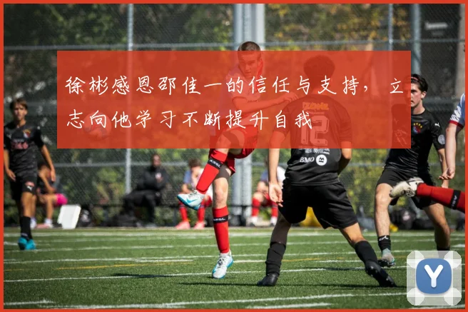徐彬感恩邵佳一的信任与支持，立志向他学习不断提升自我