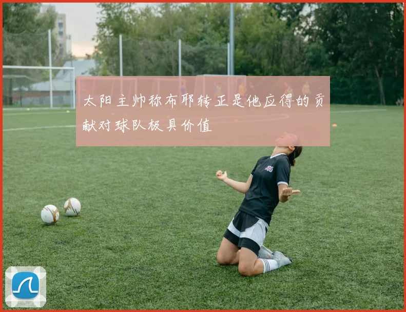 太阳主帅称布耶转正是他应得的贡献对球队极具价值