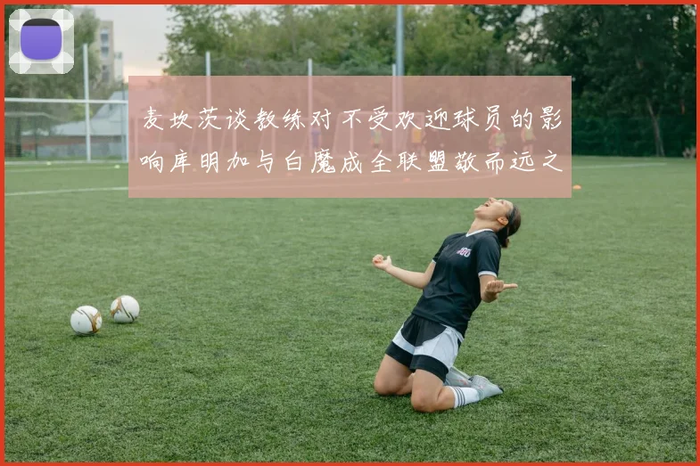 麦坎茨谈教练对不受欢迎球员的影响库明加与白魔成全联盟敬而远之的例证