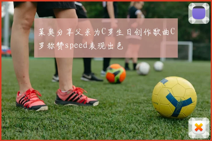 莱奥分享父亲为C罗生日创作歌曲C罗称赞speed表现出色