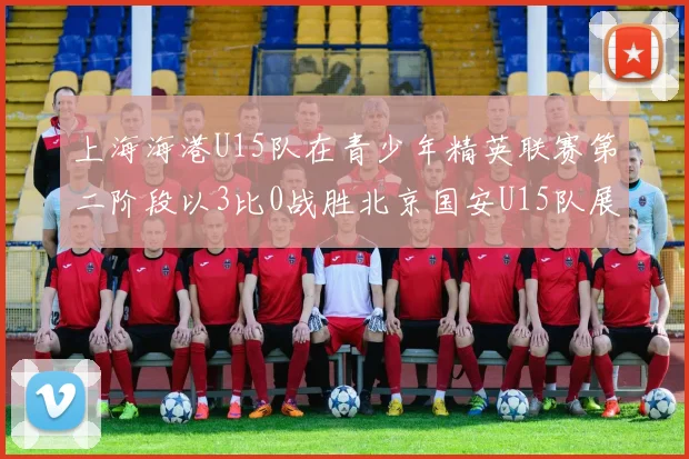 上海海港U15队在青少年精英联赛第二阶段以3比0战胜北京国安U15队展现强劲实力
